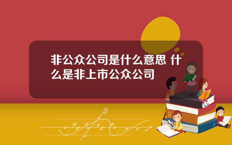 非公众公司是什么意思 什么是非上市公众公司